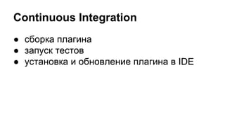 Continuous Integration
● сборка плагина
● запуск тестов
● установка и обновление плагина в IDE

 