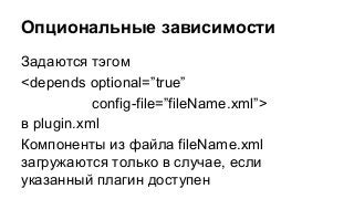 Опциональные зависимости
Задаются тэгом
<depends optional=”true”
config-file=”fileName.xml”>
в plugin.xml
Компоненты из файла fileName.xml
загружаются только в случае, если
указанный плагин доступен

 