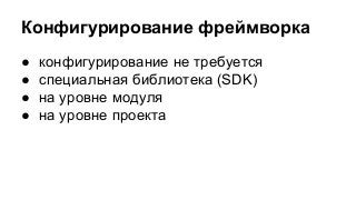 Конфигурирование фреймворка
●
●
●
●

конфигурирование не требуется
специальная библиотека (SDK)
на уровне модуля
на уровне проекта

 