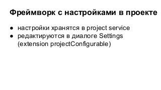 Фреймворк с настройками в проекте
● настройки хранятся в project service
● редактируются в диалоге Settings
(extension projectConfigurable)

 