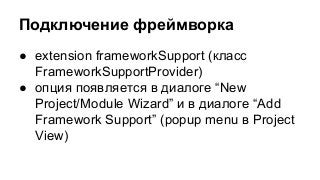 Подключение фреймворка
● extension frameworkSupport (класс
FrameworkSupportProvider)
● опция появляется в диалоге “New
Project/Module Wizard” и в диалоге “Add
Framework Support” (popup menu в Project
View)

 