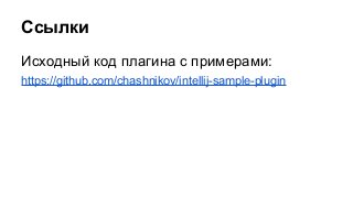 Ссылки
Исходный код плагина с примерами:
https://github.com/chashnikov/intellij-sample-plugin

 