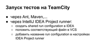 Запуск тестов на TeamCity
● через Ant, Maven,...
● через IntelliJ IDEA Project runner:
○ создать shared run configuration в IDEA
○ положить соответствующий файл в VCS
○ добавить название run configuration в настройках
IDEA Project runner

 