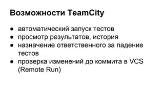 Возможности TeamCity
● автоматический запуск тестов
● просмотр результатов, история
● назначение ответственного за падение
тестов
● проверка изменений до коммита в VCS
(Remote Run)

 