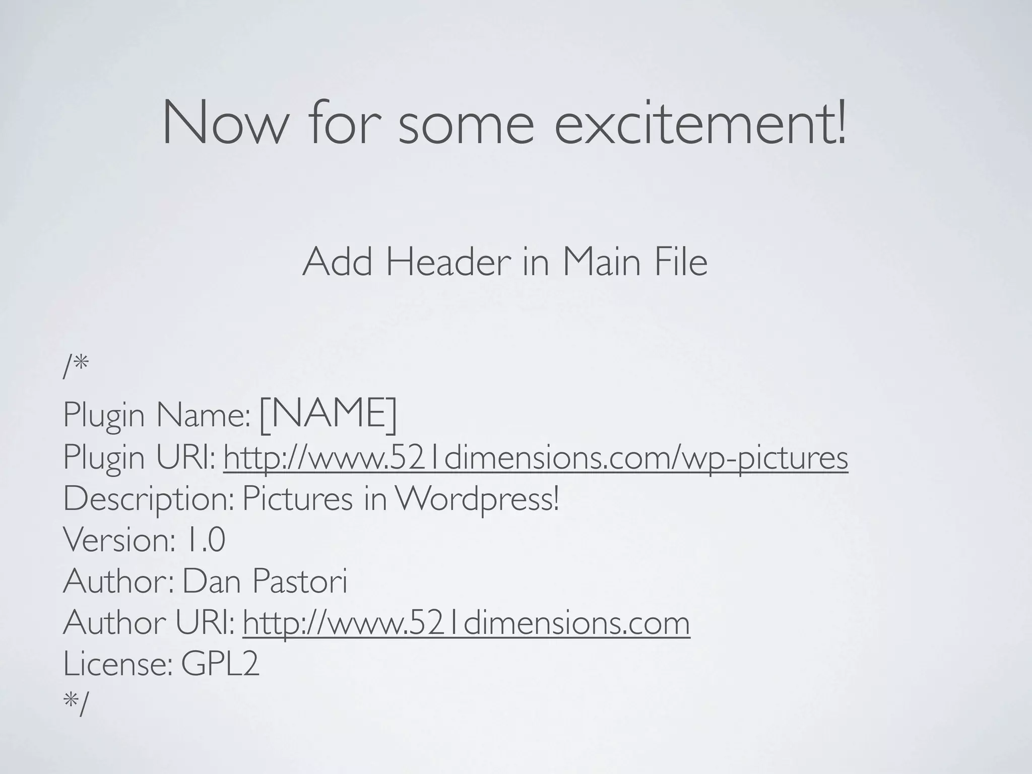 Now for some excitement!

               Add Header in Main File

/*
Plugin Name: [NAME]
Plugin URI: http://www.521dimensions.com/wp-pictures
Description: Pictures in Wordpress!
Version: 1.0
Author: Dan Pastori
Author URI: http://www.521dimensions.com
License: GPL2
*/
 