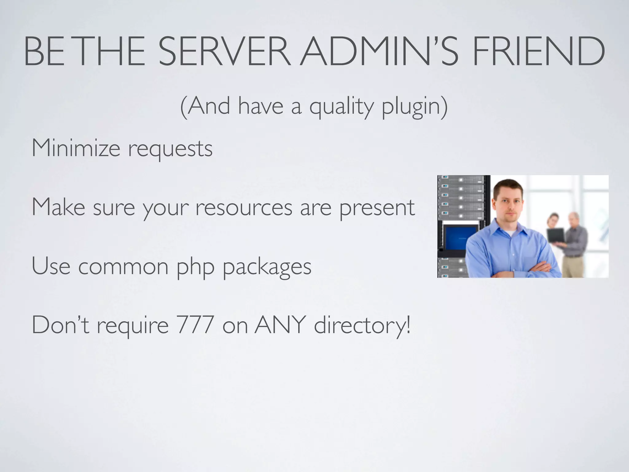 BE THE SERVER ADMIN’S FRIEND
             (And have a quality plugin)
Minimize requests

Make sure your resources are present

Use common php packages

Don’t require 777 on ANY directory!
 