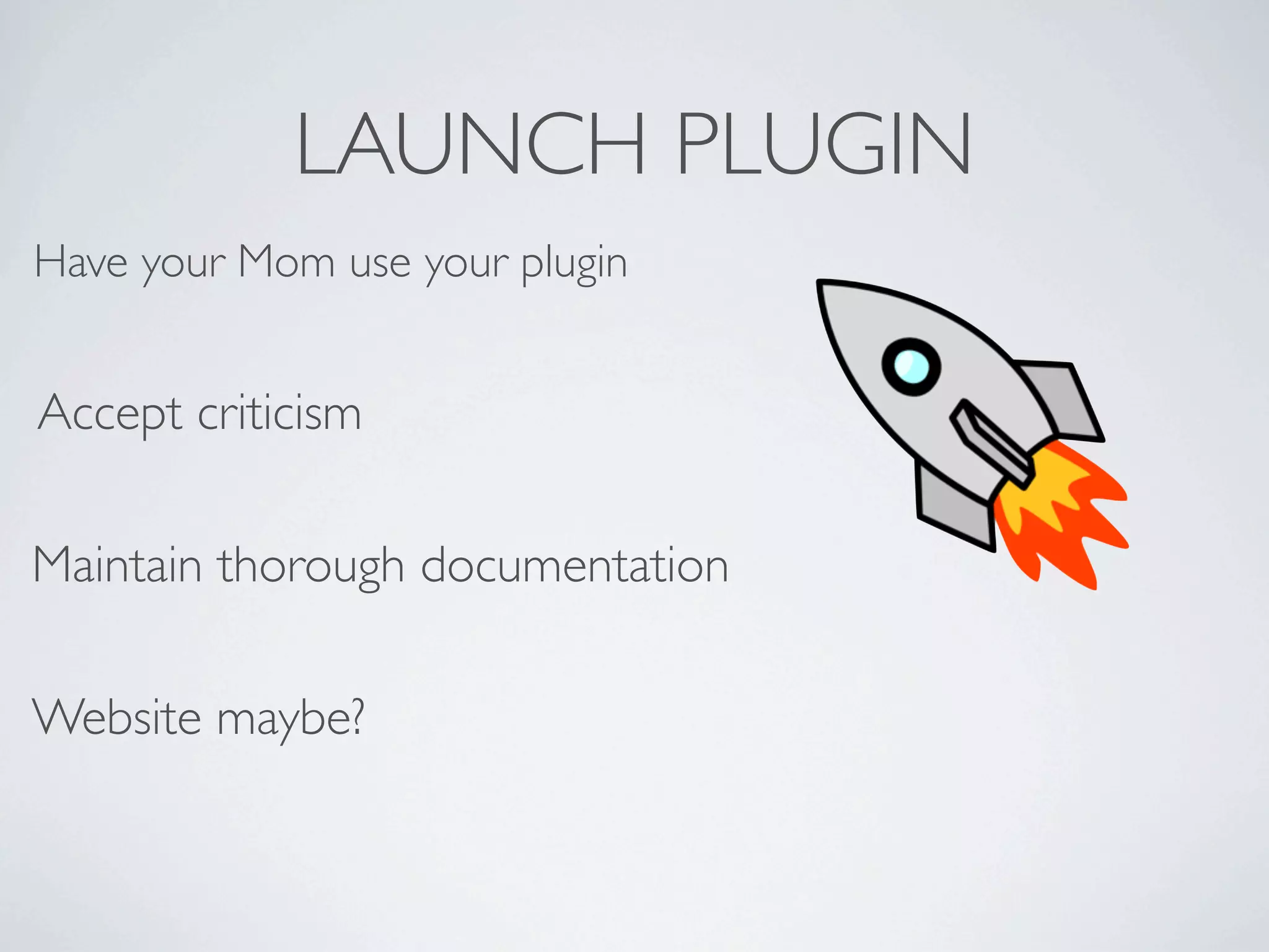 LAUNCH PLUGIN
Have your Mom use your plugin


Accept criticism

Maintain thorough documentation

Website maybe?
 