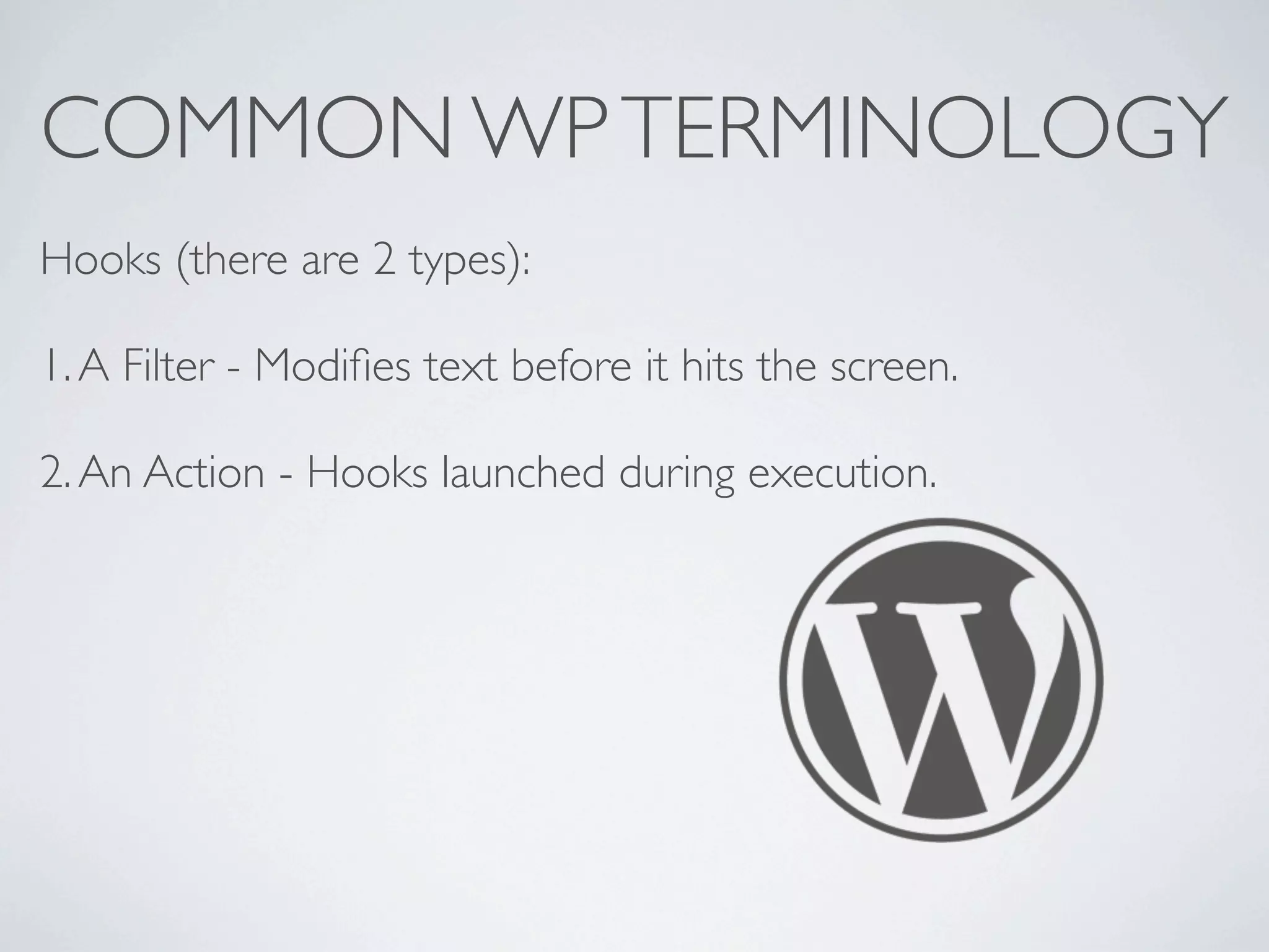 COMMON WP TERMINOLOGY
Hooks (there are 2 types):

1. A Filter - Modiﬁes text before it hits the screen.

2. An Action - Hooks launched during execution.
 