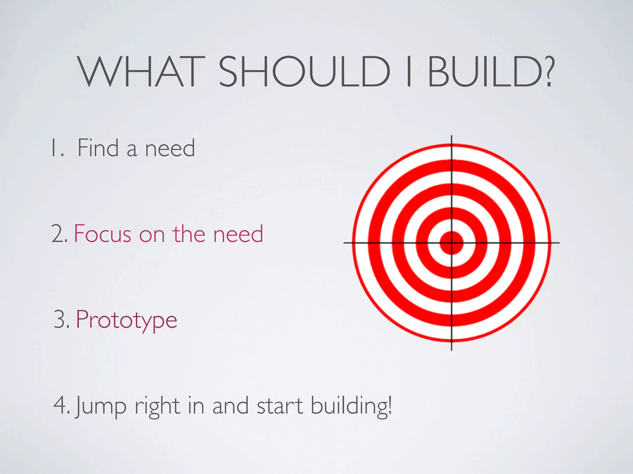 WHAT SHOULD I BUILD?
1. Find a need


2. Focus on the need


3. Prototype


4. Jump right in and start building!
 