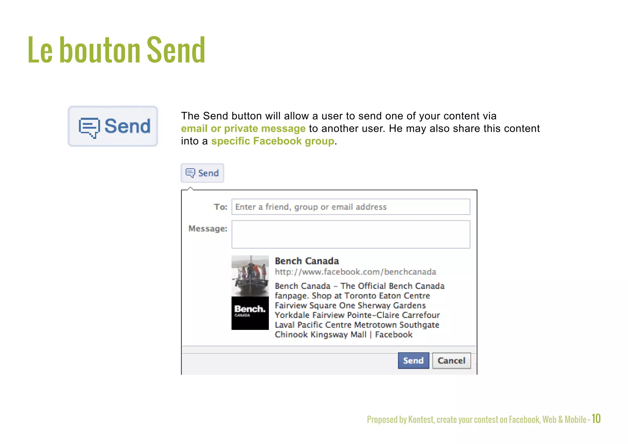 The Send button
            The Send button will allow a user to send one of your content via
            email or private message to another user. He may also share this content
            into a specific Facebook group.




                                                 Proposed by Kontest, create your contest on Facebook, Web & Mobile - 10
 