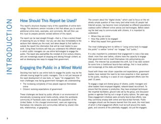 How Should This Report be Used?                                             The concern about the “digital divide,” which used to focus on the rel-
I NTR OD U CT I ON
                                                                                                 atively simple question of how many (and what kinds of) people had
                     This report’s structure displays many of the capabilities of online tech-   Internet access, has become more complicated as different populations
                     nology. The electronic version includes a link that allows you to submit    coalesce within different online arenas and technologies. Before select-
                     additional online tools, examples, and comments. We will then use           ing the best way to communicate with citizens, it is important to
                     this input to prepare periodic revised editions of this report.             understand:
                                                                                                 •	 Where	they	are	online	
                     The report can be read straight through—that is, it has a central thread    •	 How	they	prefer	to	be	engaged	
                     of reasoning for you to follow—but you can also skip immediately to the     •	 What	they	expect	from	government
                     sections that interest you the most, and delve deeper to find (within or
                     outside the report) the information that will be most helpful to your       The most challenging term to define in “using online tools to engage
                     work. Using these functions will help you understand the different ways     the public” is neither “online” nor “engage,” but “public.”
                     in which public managers can use online technologies to engage the
                     public. The report also exemplifies the mindset of 21st century citizens,   It is also important to understand that engagement is now a two-way
                     who are increasingly expert at skipping and delving through content, as     street: more than ever before, citizens have the capacity to engage
                     well as developing new ways to engage their government.                     their government and to insert themselves into policymaking pro-
                                                                                                 cesses. The Internet has accelerated this shift, but it has been evident
                                                                                                 for some time in traditional face-to-face settings, first in local politics
                     Engaging the Public in a Wired World                                        and increasingly at the state and federal levels.

                                                                                                 Faced with these new citizen capacities and expectations, government
                     Deciding how best to use online tools to engage the public may be the
                                                                                                 leaders have realized the need to be more proactive in their approach
                     ultimate moving target for public managers. This is not just because of
                                                                                                 to the public, resulting in a wave of civic engagement efforts over the
                     the rapid development of new tools, or “apps,” for engagement. The
                                                                                                 past 10 years.
                     main challenges now facing government managers are understanding:
                     •	 The	increasing	complexity	of	how	people	organize	themselves	             To engage a large and diverse group of citizens, public managers and
                        online                                                                   other leaders have employed targeted, network-based recruitment. To
                     •	 Citizens’	evolving	expectations	of	government                            ensure that the process is productive, they have employed techniques
                                                                                                 like impartial facilitation, ground rules set by the group, and discussion
                     These challenges are faced by public officials in an environment of         guides or agendas that lay out a range of policy options. Ten years ago,
                     dramatically increasing social media activity, where the worldwide          these engagement initiatives were primarily face-to-face efforts; now
                     community of Facebook users now exceeds the population of the               they commonly employ both online and face-to-face formats. Public
                     United States. In this changed environment, users are organizing            managers should use the lessons learned from this work, the most basic
                     themselves into networks and communities defined by shared inter-           of which is that engagement efforts must be built around the needs,
                     ests, relationships, or geography.                                          goals, and concerns of the potentially engaged, not just the engagers.




   3
 