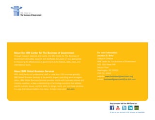 About the IBM Center for The Business of Government                                   For more information:
Through research stipends and events, the IBM Center for The Business of              Jonathan D . Breul
Government stimulates research and facilitates discussion of new approaches           Executive Director
to improving the effectiveness of government at the federal, state, local, and        IBM Center for The Business of Government
international levels.                                                                 600 14th Street NW
                                                                                      Second Floor
                                                                                      Washington, DC 20005
About IBM Global Business Services
                                                                                      202-551-9342
With consultants and professional staff in more than 160 countries globally,
                                                                                      website: www.businessofgovernment.org
IBM Global Business Services is the world’s largest consulting services organi-
                                                                                      e-mail: businessofgovernment@us.ibm.com
zation. IBM Global Business Services provides clients with business process and
industry expertise, a deep understanding of technology solutions that address
specific industry issues, and the ability to design, build, and run those solutions
in a way that delivers bottom-line value. To learn more visit: ibm.com




                                                                                                   Stay connected with the IBM Center on:




                                                                                                   or, send us your name and e-mail to receive our newsletters.
 