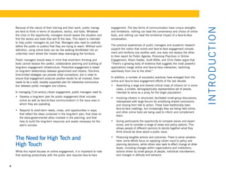 Because of the nature of their training and their work, public manag-        engagement. The two forms of communication have unique strengths




                                                                                                                                                             I NTR OD U CT I ON
    ers tend to think in terms of situations, tactics, and tools. Whatever       and limitations: nothing can beat the convenience and choice of online
    the crisis or the opportunity, managers should assess the situation and      tools, and nothing can beat the emotional impact of a face-to-face
    find the tactics and tools that will fit the task. This report is intended   conversation.
    to help public managers do just that. Managers also need to carefully
    define the public or publics that they are trying to reach. Without such     The practical experiences of public managers and academic research
    definition, using online tools can be like walking blindfolded into an       support the notion that online and face-to-face engagement comple-
    unfamiliar room where the movers keep rearranging the furniture.             ment and reinforce one another well; one does not replace the other.
                                                                                 In their report for Public Agenda, Promising Practices in Online
    Public managers should keep in mind that short-term thinking and             Engagement, Alison Kadlec, Scott Bittle, and Chris Haller argue that
    tools cannot replace the careful, collaborative planning and building of     “There’s a growing body of evidence that suggests the most powerful
    long-term engagement infrastructure. Productive engagement is based          applications merge online and face-to-face interaction, switching
    on long-term relationships between government and citizens. One-time,        seamlessly from one to the other.”
    time-limited strategies can provide initial connections, but in order to
    ensure that engagement produces positive results for all involved, there     In addition, a number of successful practices have emerged from the
    needs to be a solid, broadly supported plan for interactive communica-       online and face-to-face engagement efforts of the last decade:
    tion between public managers and citizens.                                   •	 Assembling a large and diverse critical mass of citizens (or in some
                                                                                    cases, a smaller, demographically representative set of people,
    In managing 21st-century citizen engagement, public managers need to:           intended to serve as a proxy for the larger population)
    •	 Develop	a	long-term	plan	for	public	engagement	(that	includes	            •	 Involving citizens in structured, facilitated small-group discussions,
       online as well as face-to-face communication) in the issue area in           interspersed with large forums for amplifying shared conclusions
       which they are operating                                                     and moving from talk to action. These have traditionally been
                                                                                    face-to-face meetings, but increasingly they are being held online,
    •	 Respond	to	short-term	needs,	crises,	and	opportunities	in	ways	
                                                                                    and other online tools are being used to inform and complement
       that reflect the ideas contained in the long-term plan, that draw on
                                                                                    them.
       the extra-governmental allies involved in the planning, and that
       help to build the long-term resources and assets necessary for the        •	 Giving participants the opportunity to compare values and experi-
       plan’s success                                                               ences, and to consider a range of views and policy options. This
                                                                                    allows people of different opinions to decide together what they
                                                                                    think should be done about a public issue.

    The Need for High Tech and                                                   •	 Producing tangible actions and outcomes. There is some variation
                                                                                    here: some efforts focus on applying citizen input to policy and
    High Touch                                                                      planning decisions, while others also seek to effect change at other
                                                                                    levels, including changes within organizations and institutions,
    While this report focuses on online engagement, it is important to note         actions driven by small groups of people, individual volunteerism,
    that working productively with the public also requires face-to-face            and changes in attitude and behavior.


4
 