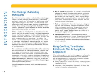 The Challenge of Attracting                                                 •	 Map the networks of people within the public that managers want
I NTR OD U CT I ON
                                                                                                    to engage—for example, the residents of a particular community,
                     Participants                                                                   the stakeholders on the issue they are working on, or the people
                                                                                                    who are likely to be most affected by a certain policy or decision.
                     One of the most common mistakes in online (and face-to-face) engage-           Managers need to consider all the different kinds of online or face-
                     ment is a failure to proactively recruit participants. “The phrase ‘If         to-face groups and organizations, based on workplace, faith com-
                     you build it, they will come’ definitely does not apply to social media,”      munity, ethnicity, or shared interest.
                     argues digital strategist Qui Diaz. Indeed, it has been woefully inade-
                     quate for face-to-face meetings as well; depending on the level of con-     •	 Reach out to leaders within those networks, groups, and organiza-
                     troversy, official meetings and hearings tend to attract either a lonely       tions, and work with them to understand the goals and concerns
                     handful of attendees or a mob of people who rail at public officials and       of their members and constituents. Managers should determine
                     leave more frustrated than they were before.                                   whether their goals for engaging the public match the public’s
                                                                                                    goals for getting engaged. Managers need to ask “Who is not at
                     While it is true that the Internet provides an atmosphere where sites,         the table, who ought to be here?”
                     tools, or video clips can suddenly “go viral,” reaching a huge audience
                     because they have been tagged, or linked to, or talked about by just        •	 Use conversations to develop a recruitment message that will
                     the right combination of people, this is not a common occurrence and           appeal directly to people’s core interests. Managers should ask the
                     public managers certainly can’t assume that it will happen. “The               leaders of various groups and networks to recruit participants,
                     Internet is full of engagement ‘ghost towns,’ many of them created             using individualized messages—telephone calls, personal e-mails—
                     by government,” says Steve Clift of e-democracy.org. So in addition            as much as possible.
                     to being part of a comprehensive, well-thought-out plan, any online
                     engagement effort should be prefaced by careful thinking about how
                     to recruit participants.
                                                                                                 Using One-Time, Time-Limited
                     This is another area where the combination of face-to-face relationships
                     and online connections can make a huge difference. A personal, one-
                                                                                                 Initiatives to Plan for Long-Term
                     to-one appeal from someone you already know is still far and away           Engagement
                     the most effective means of recruitment, and those relationships are
                     usually based on face-to-face interaction. But because of the growth of     When public managers are using an online engagement tool as part of
                     social media, it is easier than ever to tap into networks of people who     a one-time, time-limited initiative, there are a number of ways that
                     already have these kinds of relationships. Online tools can also help       they can use the lessons and momentum of their work in their plan-
                     public managers involve people more meaningfully in the planning and        ning for long-term engagement infrastructure:
                     publicizing of events and processes.                                        •	 Writing up the exercise and what the manager and the organization
                                                                                                    have learned from it.
                     Successful engagement initiatives tend to use these recruitment
                     strategies:                                                                 •	 Conducting a more comprehensive evaluation of the project, and
                                                                                                    making that evaluation publicly available.


   5
 