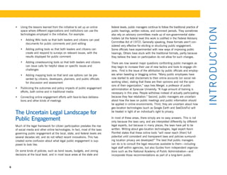 •	 Using the lessons learned from the initiative to set up an online       federal levels, public managers continue to follow the traditional practice of




                                                                                                                                                                I NTR OD U CT I ON
       space where different organizations and institutions can use the        public hearings, written notices, and comment periods. They sometimes
       technologies employed in the initiative. For example:                   also rely on advisory committees made up of non-governmental stake-
                                                                               holders (at the federal level this work is codified in the Federal Advisory
        •	 Adding Wiki tools so that both leaders and citizens can post
                                                                               Committee Act of 1972). Generally speaking, these formats aren’t con-
           documents for public comments and joint editing
                                                                               sidered very effective for eliciting or structuring public engagement.
        •	 Adding polling tools so that both leaders and citizens can          Some officials have experimented with new ways of improving public
           create and respond to surveys on relevant issues, with the          hearings. Others have stuck with the traditional formats, partly because
           results displayed for public comment                                they believe the laws on participation do not allow for such changes.
        •	 Adding crowdsourcing tools so that both leaders and citizens        There are now several major questions confronting public managers as
           can issue calls for helpful ideas on specific issues and            they begin to increase their use of new tactics and tools to engage citi-
           challenges                                                          zens. First is the issue of the attribution by public officials and employ-
        •	 Adding mapping tools so that land use options can be pre-           ees when tweeting or blogging online. “Many public employees have
           sented by citizens, developers, planners, and public officials      now started to add disclaimers to their online accounts (on social net-
           for discussion and assessment                                       working sites), stating that these are their opinions and not the opin-
                                                                               ions of their organization,” says Ines Mergel, a professor of public
    •	 Publicizing the outcomes and policy impacts of public engagement        administration at Syracuse University. “A huge amount of training is
       efforts, both online and in traditional media                           necessary in this area. People withdraw instead of actually participating
    •	 Connecting online engagement efforts with face-to-face delibera-        because they fear retaliation.” Second, public managers are uncertain
       tions and other kinds of meetings                                       about how the laws on public meetings and public information should
                                                                               be applied in online environments. Third, they are uncertain about how
                                                                               geo-location technologies (such as Google Earth and SeeClickFix) will
    The Uncertain Legal Landscape for                                          be treated in light of an individual’s right to privacy.

    Public Engagement                                                          In most of these areas, there simply are no easy answers. This is not
                                                                               only because the laws vary, and are interpreted differently by different
    Much of the legal framework for citizen participation predates the rise    legal experts, but because in many places, the laws have yet to be
    of social media and other online technologies. In fact, most of the laws   written. Writing about geo-location technologies, legal expert Kevin
    governing public engagement at the local, state, and federal levels are    Pomfret states that these online tools “will never reach [their] full
    several decades old, and do not reflect recent innovations. This has       potential until consistent and transparent laws and policies surround-
    created some confusion about what legal public engagement is sup-          ing location privacy are developed!” The best that public managers
    posed to look like.                                                        can do is to consult the legal resources available to them—including
                                                                               legal staff within agencies, but also Guides from independent organiza-
    On some kinds of policies, such as bond issues, budgets, and zoning        tions such as the National Academy of Public Administration—and
    decisions at the local level, and in most issue areas at the state and     incorporate those recommendations as part of a long-term public



6
 