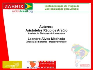 Implementação de Plugin de
Geolocalização para Zabbix

Autores:
Aristóteles Rêgo de Araújo
Analista de Sistemas – Infraestrutura

Leandro Alves Machado
Analista de Sistemas - Desenvolvimento

 