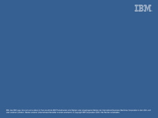 IBM, das IBM Logo, ibm.com und w eitere im Text erw ähnte IBM Produktnamen sind Marken oder eingetragene Marken der International Business Machines Corporation in den USA und/
oder anderen Ländern. Marken anderer Unternehmen/Hersteller w erden anerkannt. © Copyright IBM Corporation 2009. Alle Rechte vorbehalten.
 