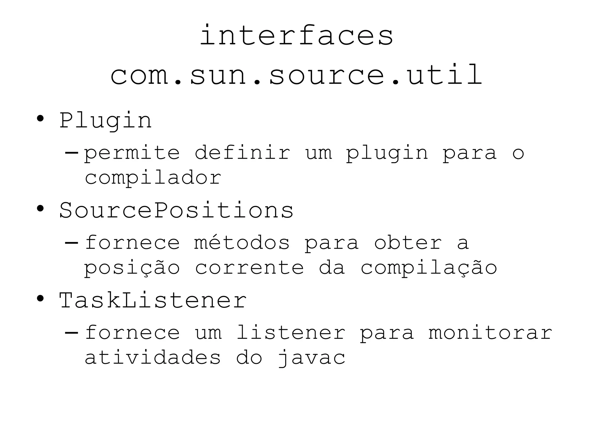 interfaces
com.sun.source.util
• Plugin
– permite definir um plugin para o
compilador
• SourcePositions
– fornece métodos para obter a
posição corrente da compilação
• TaskListener
– fornece um listener para monitorar
atividades do javac
 