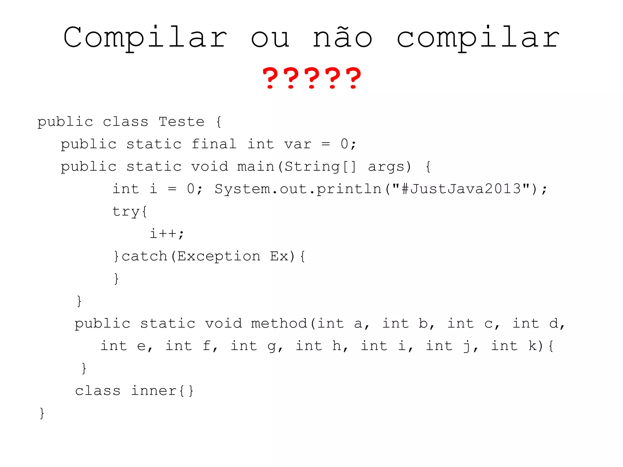 Compilar ou não compilar
?????
public class Teste {
public static final int var = 0;
public static void main(String[] args) {
int i = 0; System.out.println("#JustJava2013");
try{
i++;
}catch(Exception Ex){
}
}
public static void method(int a, int b, int c, int d,
int e, int f, int g, int h, int i, int j, int k){
}
class inner{}
}
 