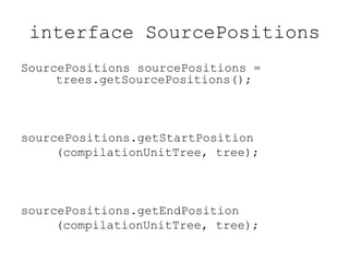 interface SourcePositions
SourcePositions sourcePositions =
trees.getSourcePositions();
sourcePositions.getStartPosition
(compilationUnitTree, tree);
sourcePositions.getEndPosition
(compilationUnitTree, tree);
 
