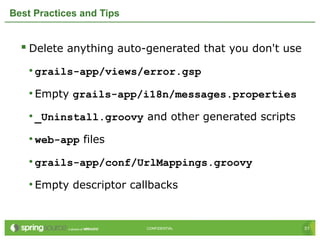 51CONFIDENTIAL 51CONFIDENTIAL
Best Practices and Tips
 Delete anything auto-generated that you don't use
• grails-app/views/error.gsp
• Empty grails-app/i18n/messages.properties
• _Uninstall.groovy and other generated scripts
• web-app files
• grails-app/conf/UrlMappings.groovy
• Empty descriptor callbacks
 