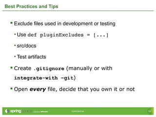 52CONFIDENTIAL 52CONFIDENTIAL
Best Practices and Tips
 Exclude files used in development or testing
• Use def pluginExcludes = [...]
• src/docs
• Test artifacts
 Create .gitignore (manually or with
integrate-with –git)
 Open every file, decide that you own it or not
 