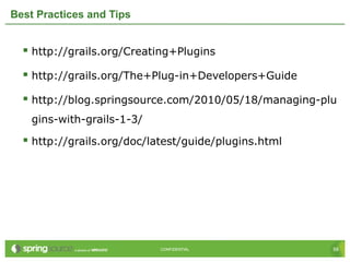 58CONFIDENTIAL 58CONFIDENTIAL
Best Practices and Tips
 http://grails.org/Creating+Plugins
 http://grails.org/The+Plug-in+Developers+Guide
 http://blog.springsource.com/2010/05/18/managing-plu
gins-with-grails-1-3/
 http://grails.org/doc/latest/guide/plugins.html
 