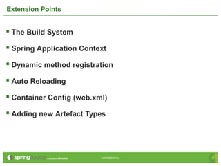 9CONFIDENTIAL 9CONFIDENTIAL
Extension Points
 The Build System
 Spring Application Context
 Dynamic method registration
 Auto Reloading
 Container Config (web.xml)
 Adding new Artefact Types
 