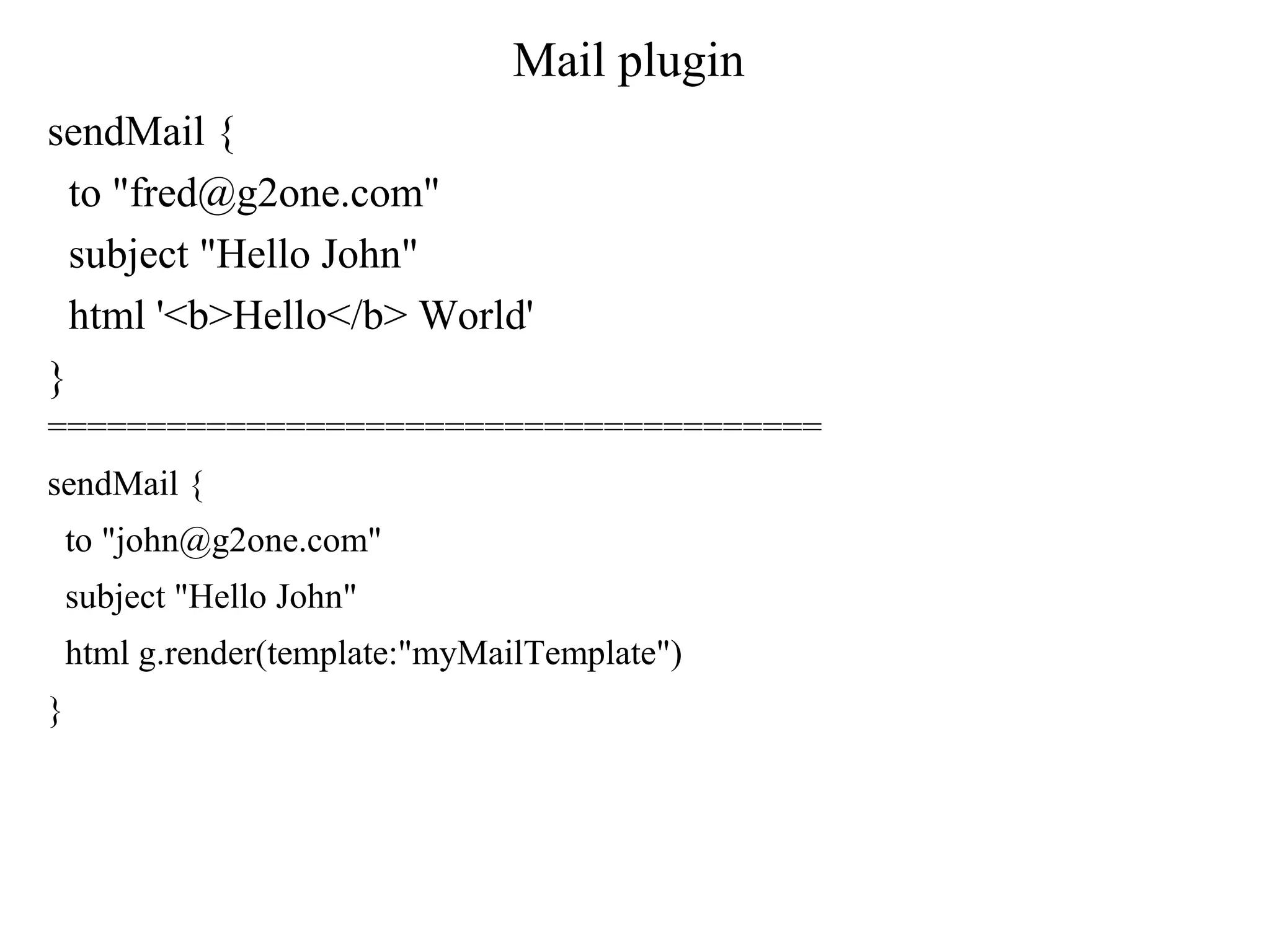 Mail plugin
sendMail {
to "fred@g2one.com"
subject "Hello John"
html '<b>Hello</b> World'
}
=======================================
sendMail {
to "john@g2one.com"
subject "Hello John"
html g.render(template:"myMailTemplate")
}
 