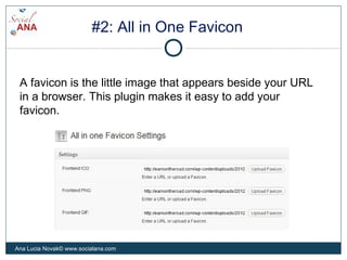 #2: All in One Favicon
A favicon is the little image that appears beside your URL
in a browser. This plugin makes it easy to add your
favicon.
Ana Lucia Novak© www.socialana.com
 