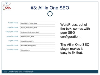 #3: All in One SEO
WordPress, out of
the box, comes with
poor SEO
configuration.
The All in One SEO
plugin makes it
easy to fix that.
Ana Lucia Novak© www.socialana.com
 