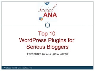 Top 10
WordPress Plugins for
Serious Bloggers
Ana Lucia Novak© www.socialana.com
PRESENTED BY ANA LUCIA NOVAK
 