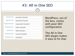 #3: All in One SEO
WordPress, out of
the box, comes
with poor SEO
configuration.
The All in One
SEO plugin makes
it easy to fix that.
http://eternalspiralbooks.com/courses
5
 