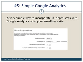 #5: Simple Google Analytics
A very simple way to incorporate in-depth stats with
Google Analytics onto your WordPress site.
http://eternalspiralbooks.com/courses
7
 