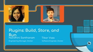 Plugins: Build, Store, and
Run
Nandhini Santhanam Tibor Vass
Engineering Manager, Docker Software Engineer, Docker
 