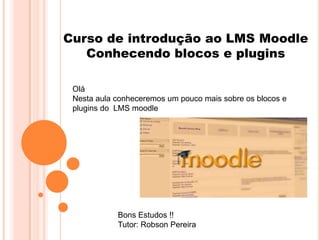 Curso de introdução ao LMS Moodle
   Conhecendo blocos e plugins

 Olá
 Nesta aula conheceremos um pouco mais sobre os blocos e
 plugins do LMS moodle




            Bons Estudos !!
            Tutor: Robson Pereira
 