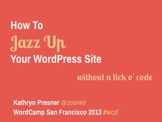 How To
Jazz Up
Your WordPress Site
Kathryn Presner @zoonini
WordCamp San Francisco 2013 #wcsf
without a lick o’ code
 