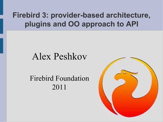 Firebird 3: provider-based architecture, plugins and OO approach to API Alex Peshkov Firebird Foundation 2011 