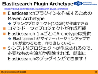 第7回Elasticsearch勉強会 
Elasticsearchプラグインを作成するための Maven Archetype 
ブランクプロジェクト(ひな形)が作成できる 
コマンド一つでプロジェクトが作成可能 
Elasticsea...