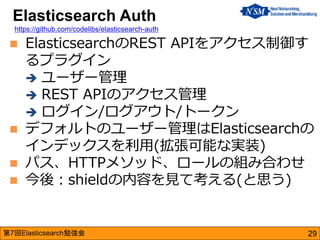 第7回Elasticsearch勉強会 
ElasticsearchのREST APIをアクセス制御す るプラグイン 
ユーザー管理 
REST APIのアクセス管理 
ログイン/ログアウト/トークン 
デフォルトのユーザー管理はEl...