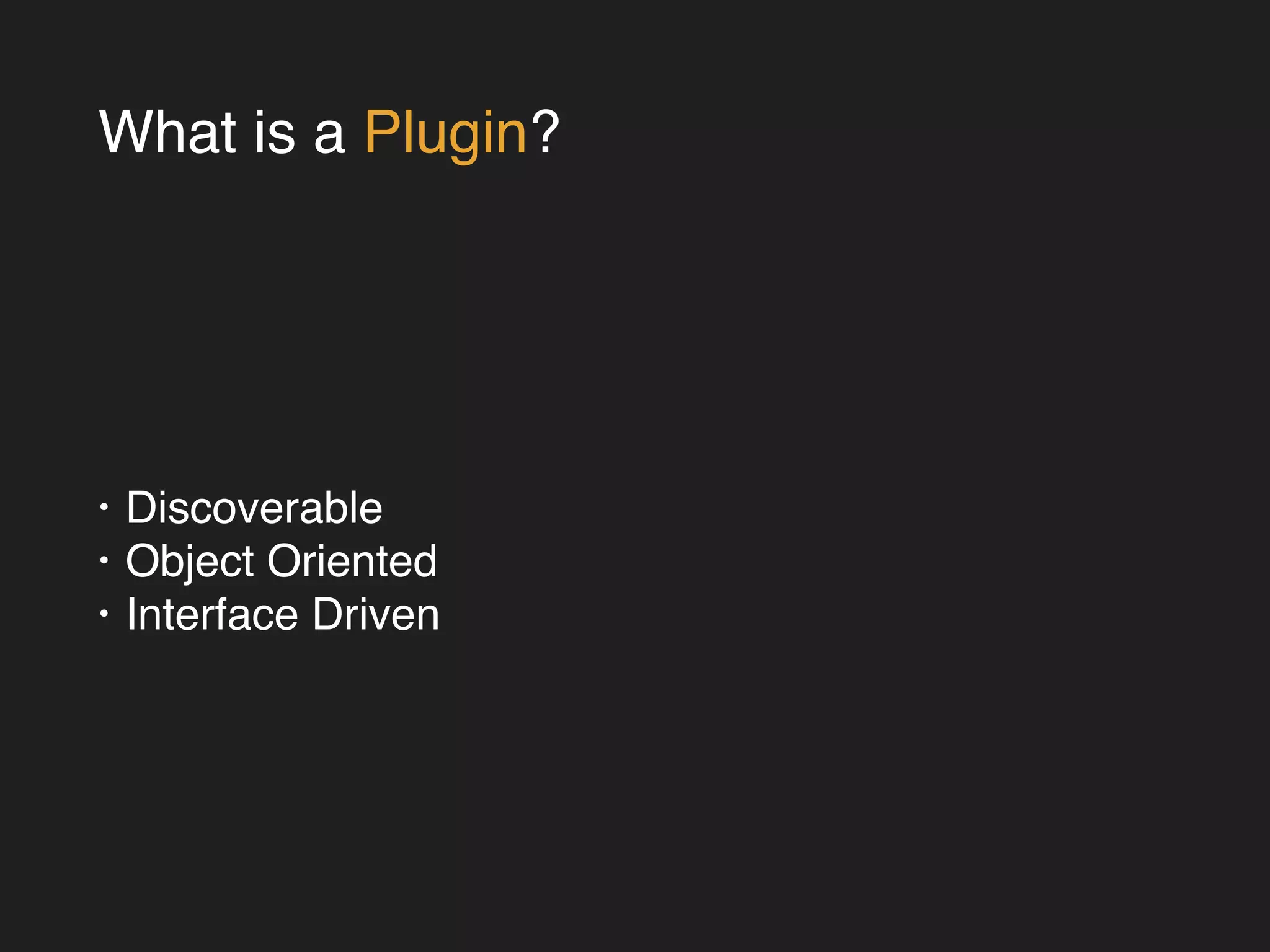 What is a Plugin? 
• Discoverable! 
• Object Oriented! 
• Interface Driven 
 