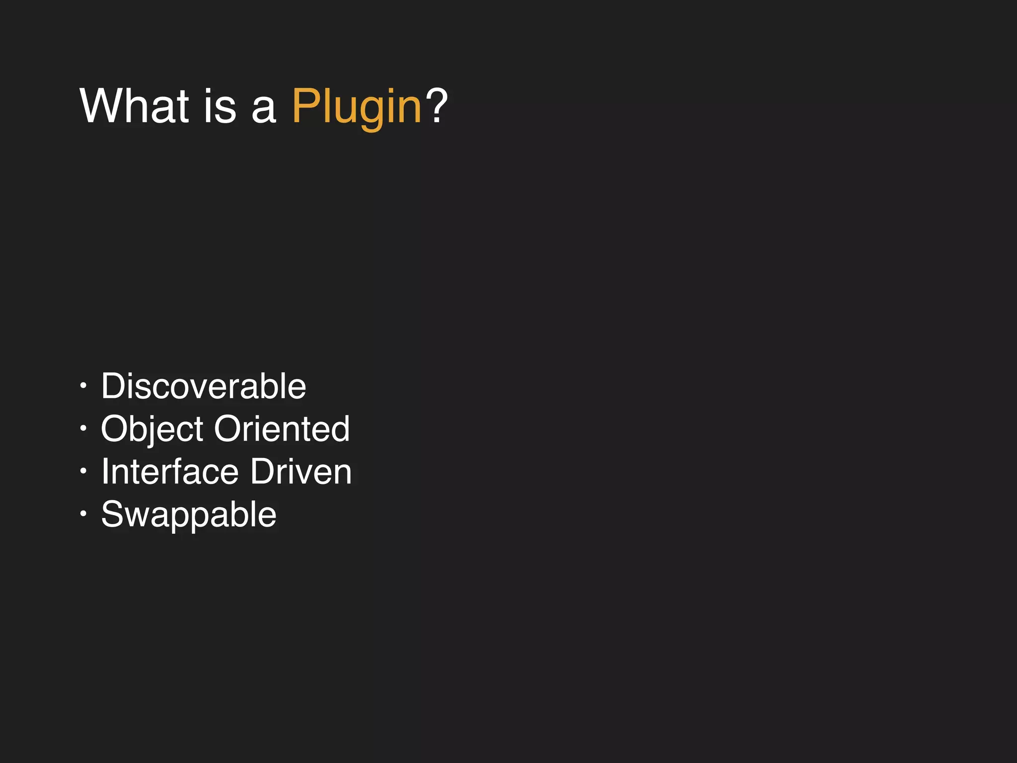 What is a Plugin? 
• Discoverable! 
• Object Oriented! 
• Interface Driven! 
• Swappable 
 