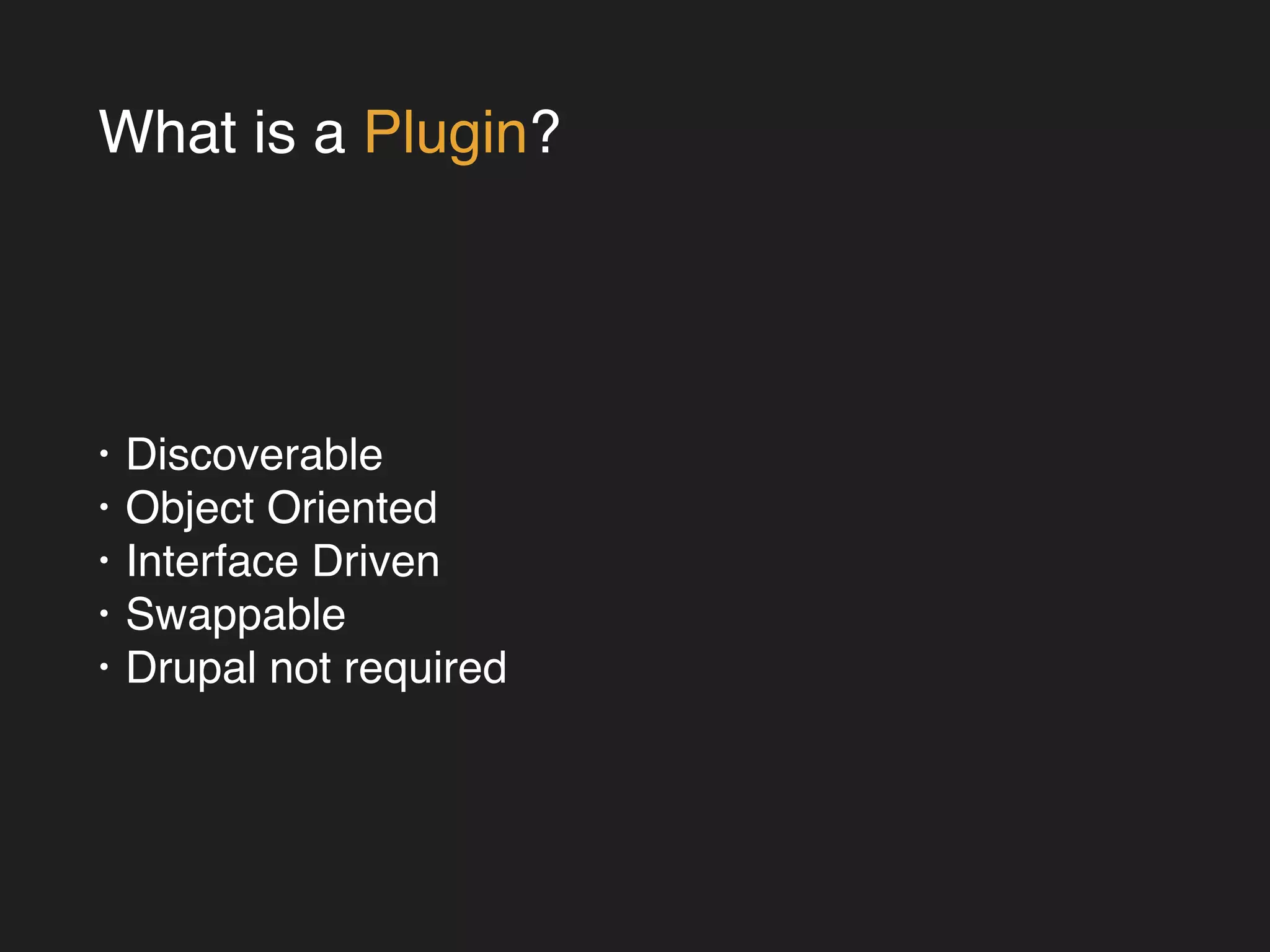 What is a Plugin? 
• Discoverable! 
• Object Oriented! 
• Interface Driven! 
• Swappable! 
• Drupal not required 
 