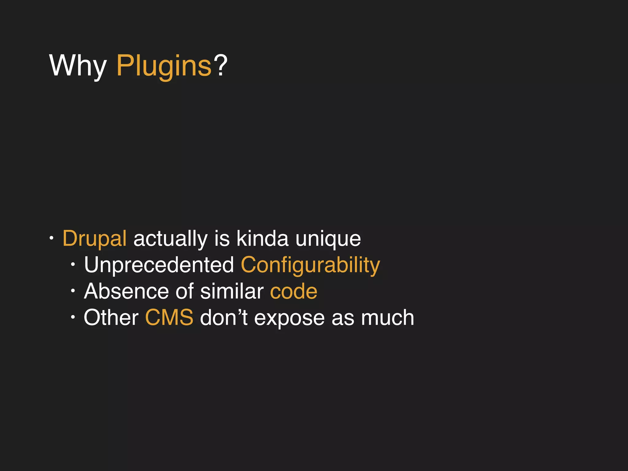 Why Plugins? 
• Drupal actually is kinda unique! 
• Unprecedented Configurability! 
• Absence of similar code! 
• Other CMS don’t expose as much 
 