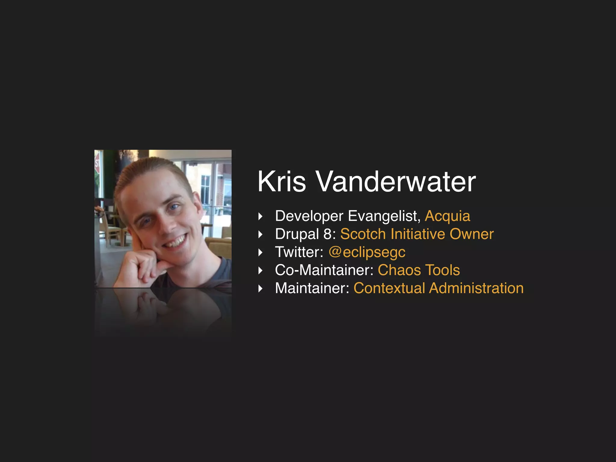 Kris Vanderwater 
‣ Developer Evangelist, Acquia! 
‣ Drupal 8: Scotch Initiative Owner! 
‣ Twitter: @eclipsegc! 
‣ Co-Maintainer: Chaos Tools! 
‣ Maintainer: Contextual Administration 
 