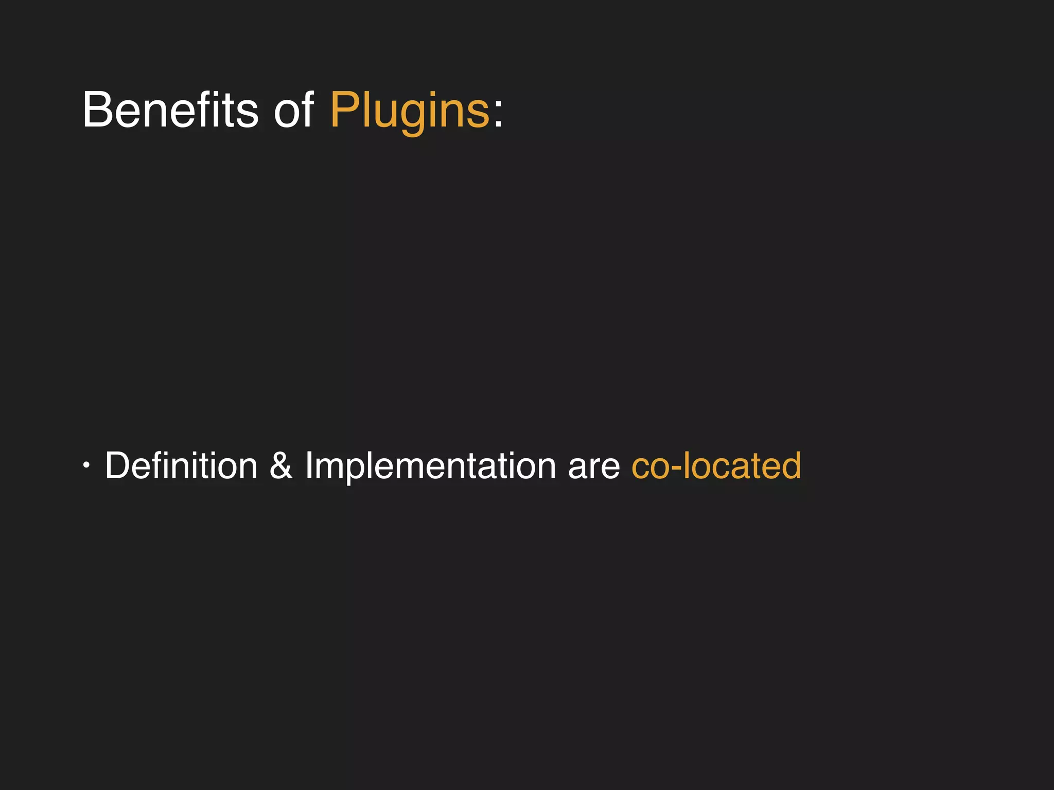 Benefits of Plugins: 
• Definition & Implementation are co-located 
 