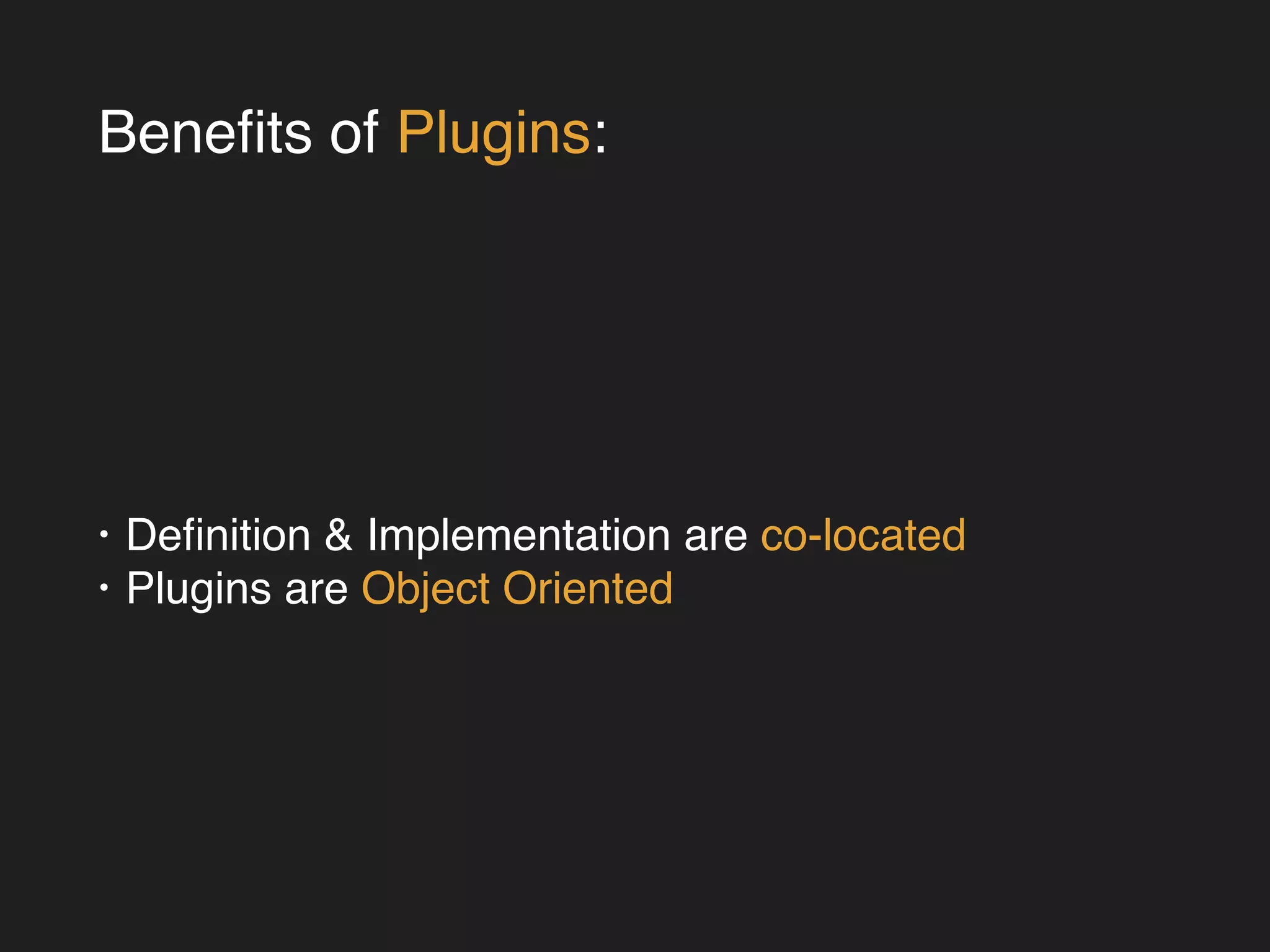 Benefits of Plugins: 
• Definition & Implementation are co-located! 
• Plugins are Object Oriented 
 