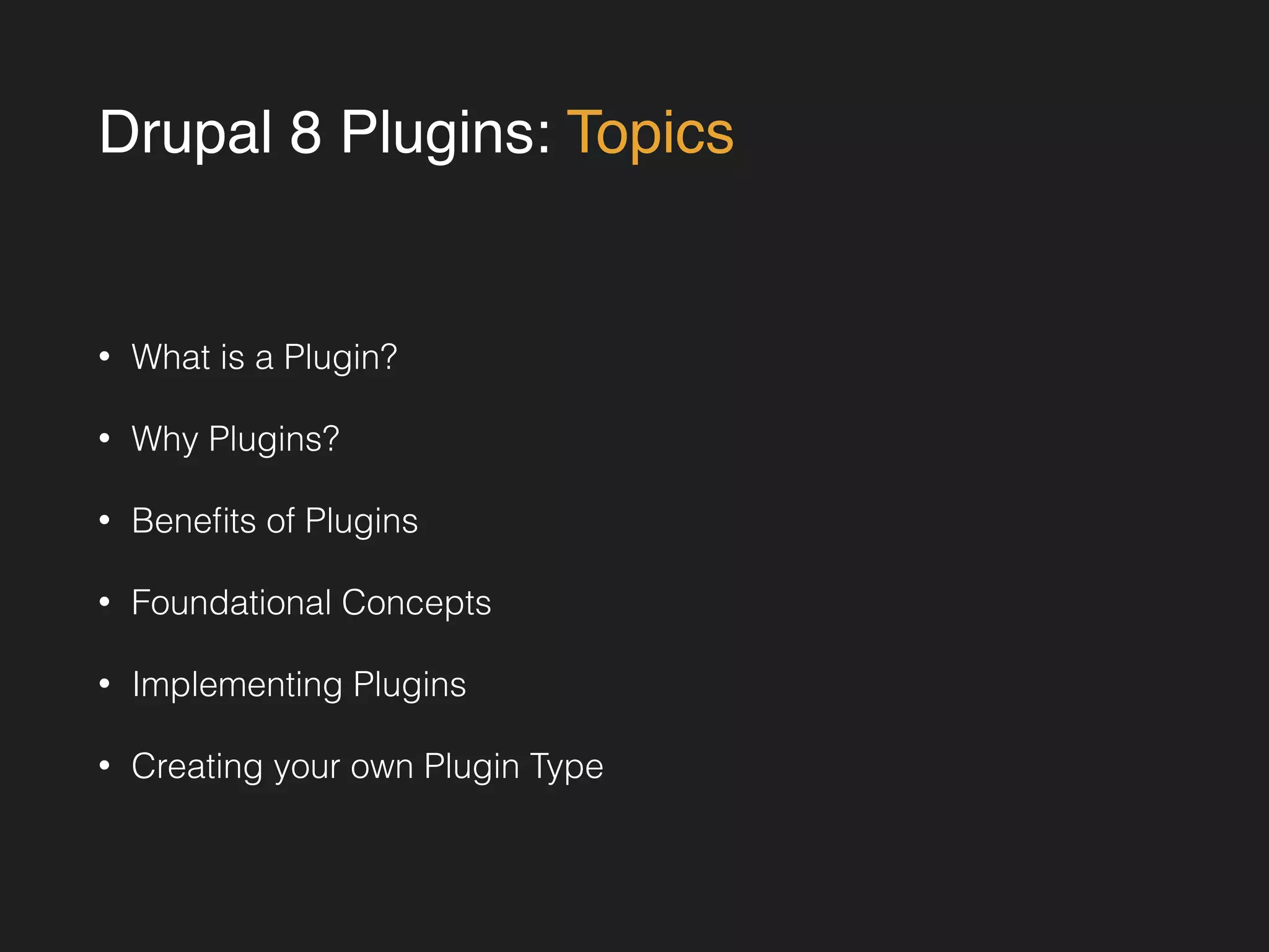 Drupal 8 Plugins: Topics 
• What is a Plugin? 
• Why Plugins? 
• Benefits of Plugins 
• Foundational Concepts 
• Implementing Plugins 
• Creating your own Plugin Type 
 