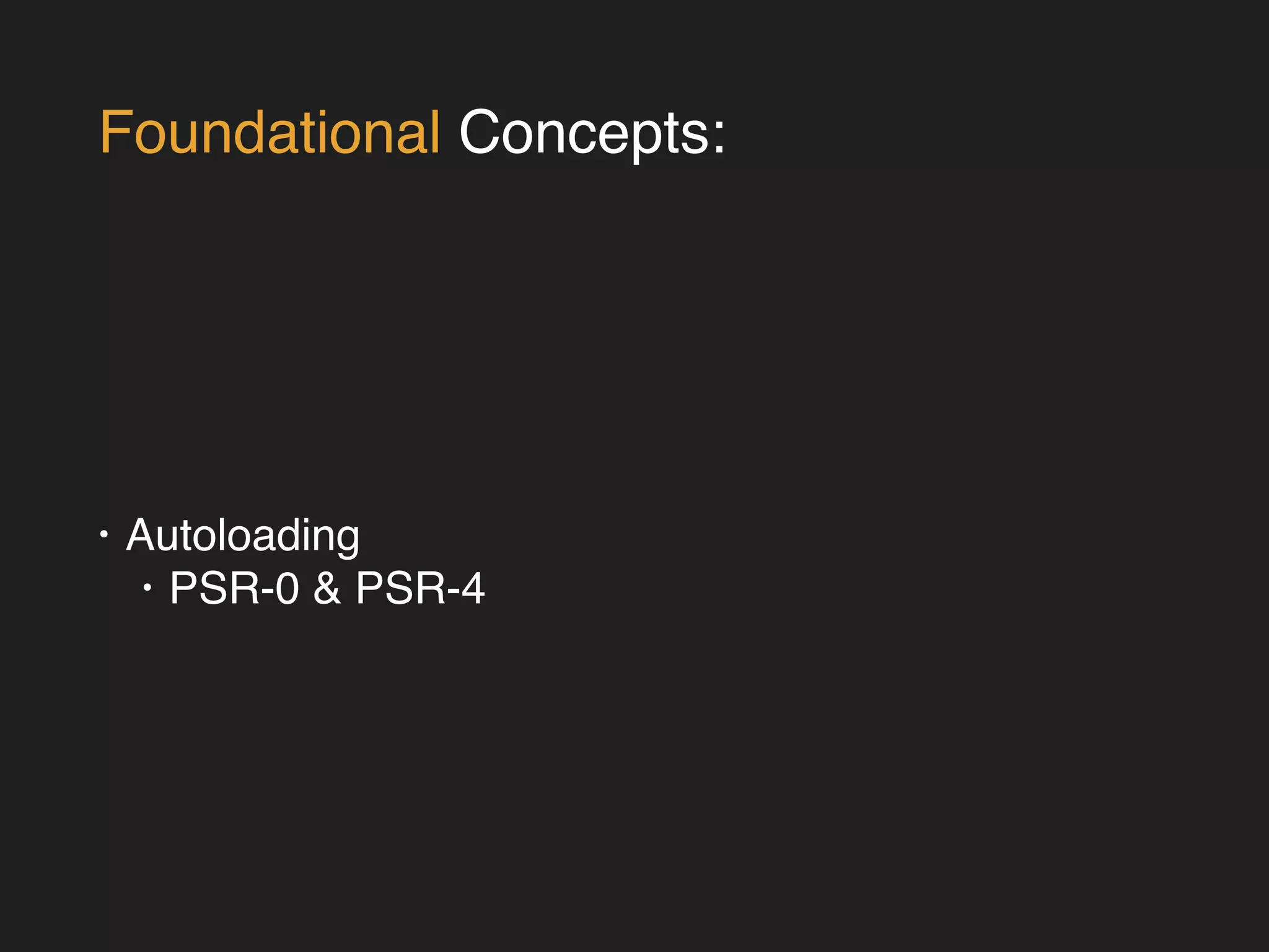 Foundational Concepts: 
• Autoloading! 
• PSR-0 & PSR-4 
 