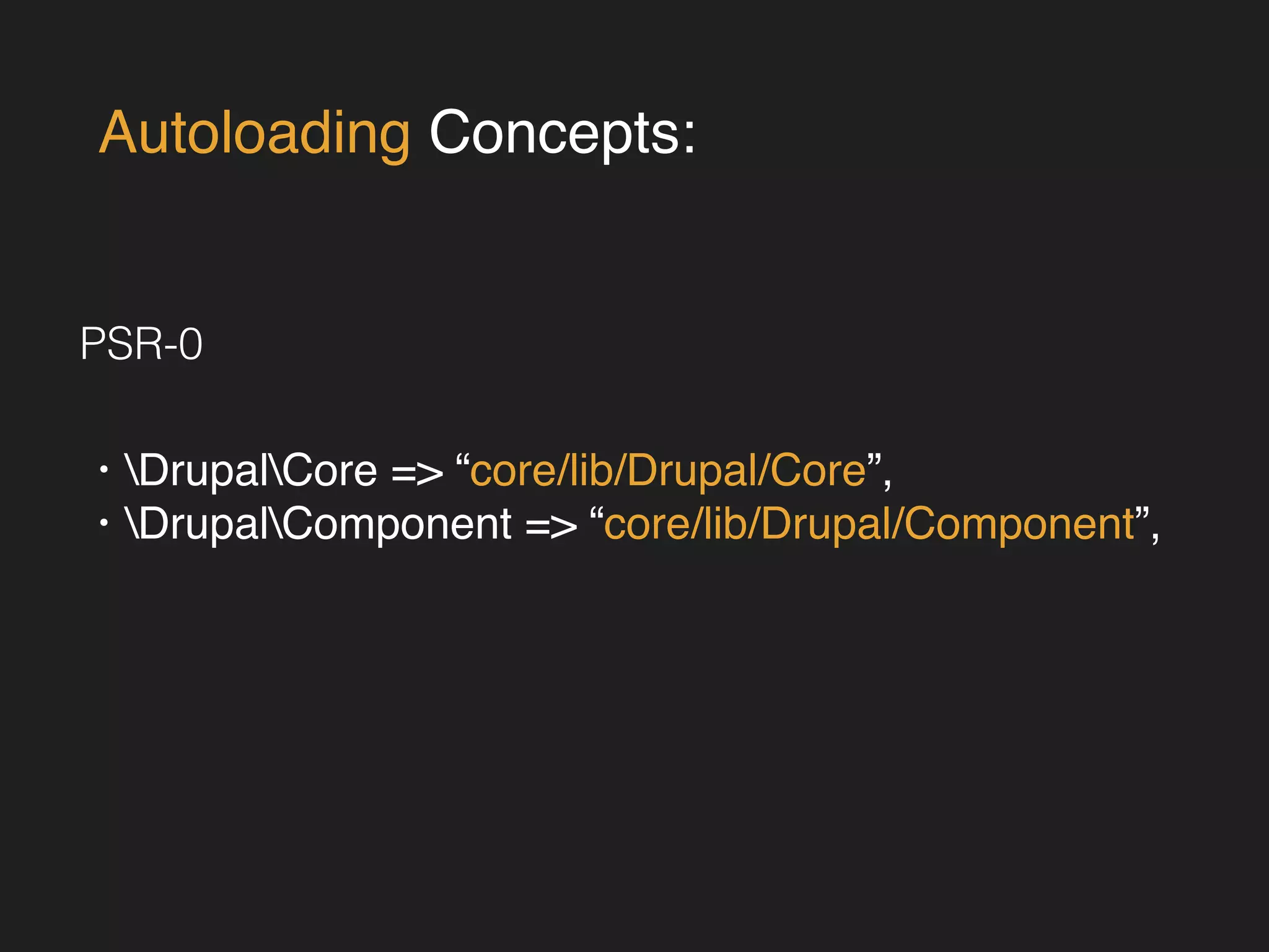 Autoloading Concepts: 
PSR-0 
• DrupalCore => “core/lib/Drupal/Core”,! 
• DrupalComponent => “core/lib/Drupal/Component”, 
 